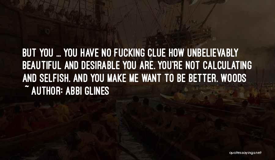 Abbi Glines Quotes: But You ... You Have No Fucking Clue How Unbelievably Beautiful And Desirable You Are. You're Not Calculating And Selfish.