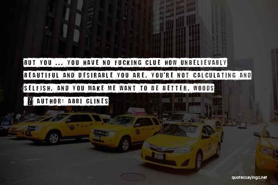 Abbi Glines Quotes: But You ... You Have No Fucking Clue How Unbelievably Beautiful And Desirable You Are. You're Not Calculating And Selfish.