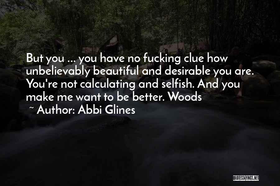 Abbi Glines Quotes: But You ... You Have No Fucking Clue How Unbelievably Beautiful And Desirable You Are. You're Not Calculating And Selfish.