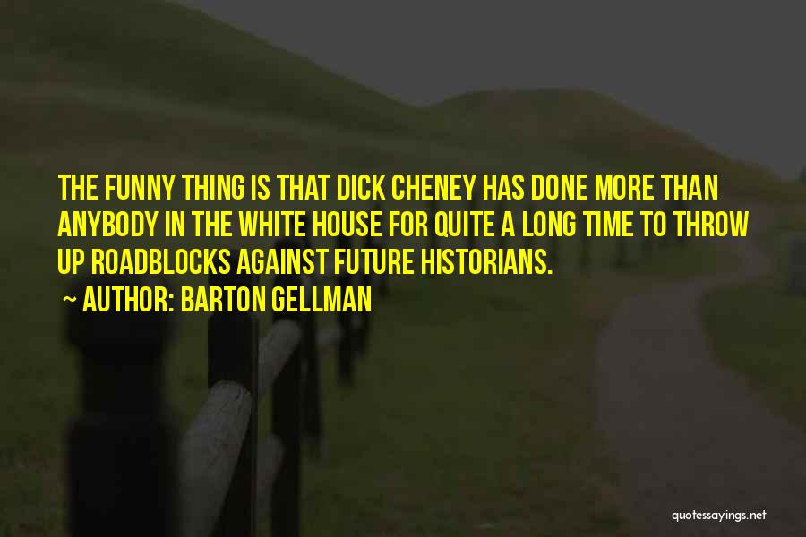 Barton Gellman Quotes: The Funny Thing Is That Dick Cheney Has Done More Than Anybody In The White House For Quite A Long