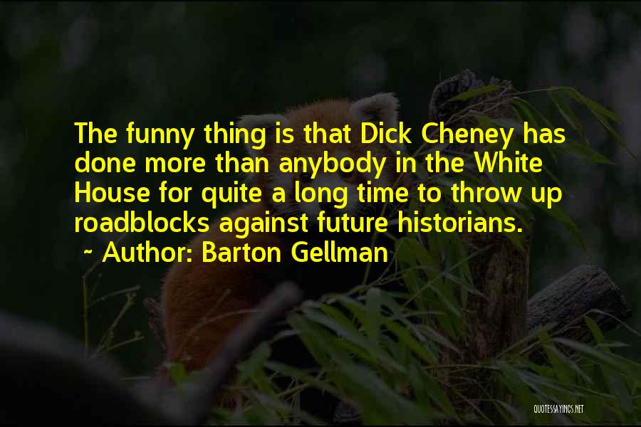 Barton Gellman Quotes: The Funny Thing Is That Dick Cheney Has Done More Than Anybody In The White House For Quite A Long