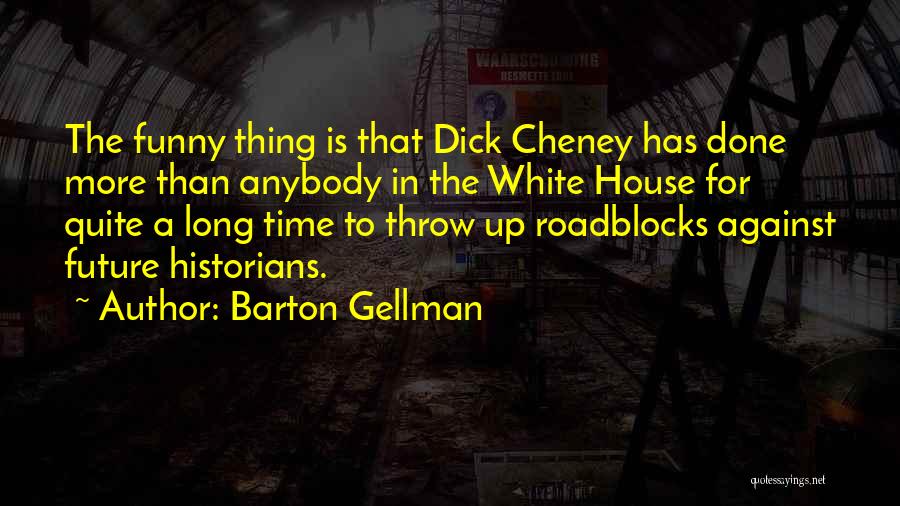 Barton Gellman Quotes: The Funny Thing Is That Dick Cheney Has Done More Than Anybody In The White House For Quite A Long