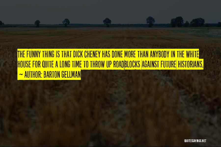 Barton Gellman Quotes: The Funny Thing Is That Dick Cheney Has Done More Than Anybody In The White House For Quite A Long