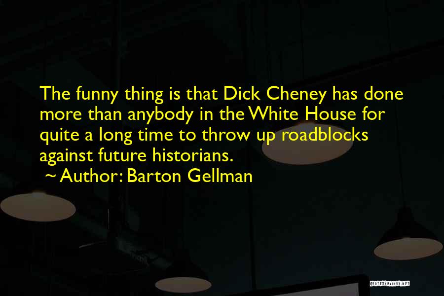 Barton Gellman Quotes: The Funny Thing Is That Dick Cheney Has Done More Than Anybody In The White House For Quite A Long