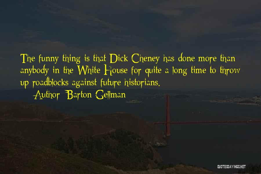 Barton Gellman Quotes: The Funny Thing Is That Dick Cheney Has Done More Than Anybody In The White House For Quite A Long