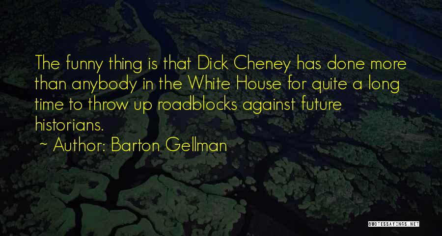 Barton Gellman Quotes: The Funny Thing Is That Dick Cheney Has Done More Than Anybody In The White House For Quite A Long