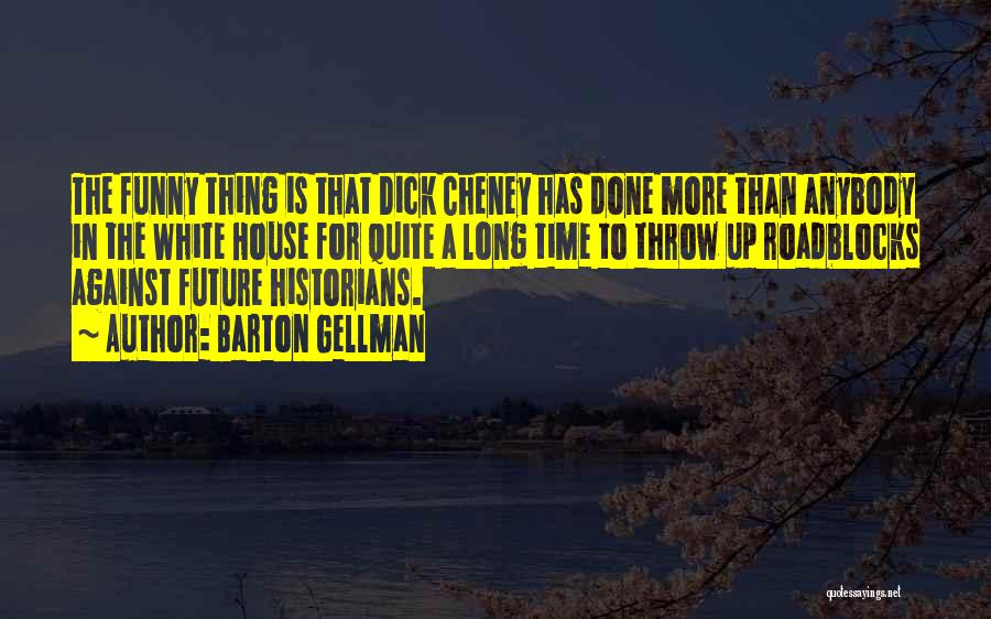 Barton Gellman Quotes: The Funny Thing Is That Dick Cheney Has Done More Than Anybody In The White House For Quite A Long