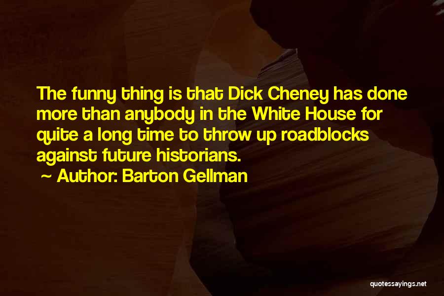 Barton Gellman Quotes: The Funny Thing Is That Dick Cheney Has Done More Than Anybody In The White House For Quite A Long