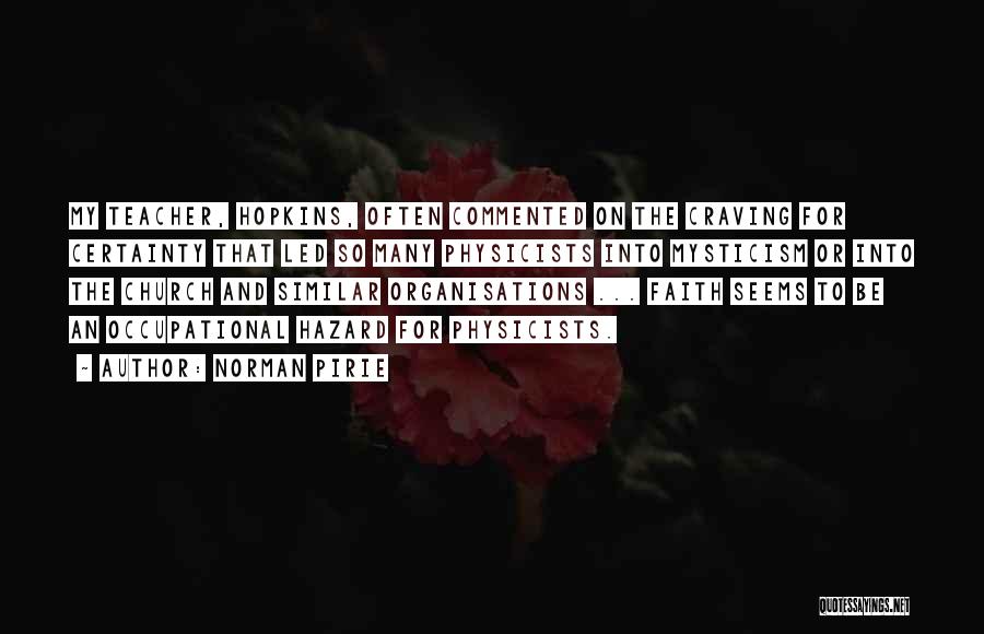 Norman Pirie Quotes: My Teacher, Hopkins, Often Commented On The Craving For Certainty That Led So Many Physicists Into Mysticism Or Into The