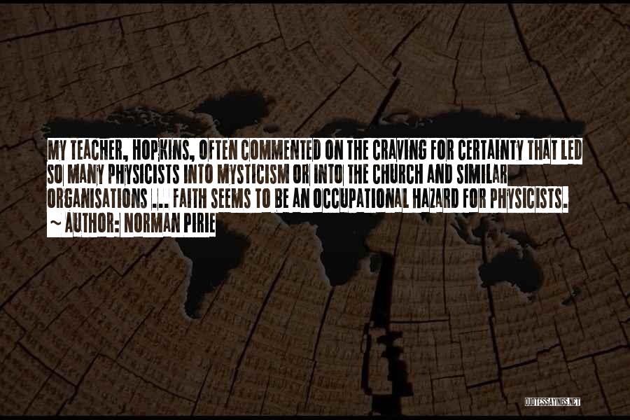 Norman Pirie Quotes: My Teacher, Hopkins, Often Commented On The Craving For Certainty That Led So Many Physicists Into Mysticism Or Into The