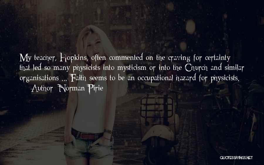 Norman Pirie Quotes: My Teacher, Hopkins, Often Commented On The Craving For Certainty That Led So Many Physicists Into Mysticism Or Into The