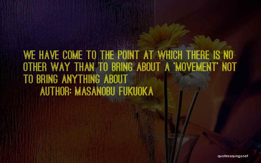 Masanobu Fukuoka Quotes: We Have Come To The Point At Which There Is No Other Way Than To Bring About A 'movement' Not