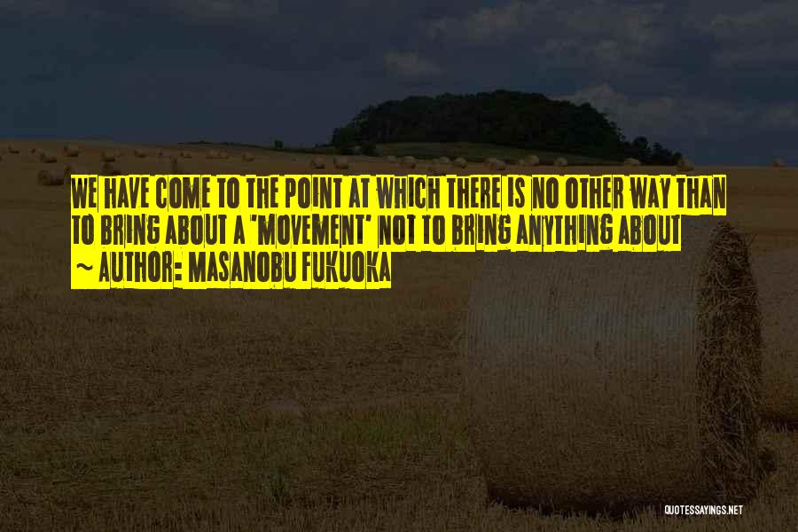 Masanobu Fukuoka Quotes: We Have Come To The Point At Which There Is No Other Way Than To Bring About A 'movement' Not