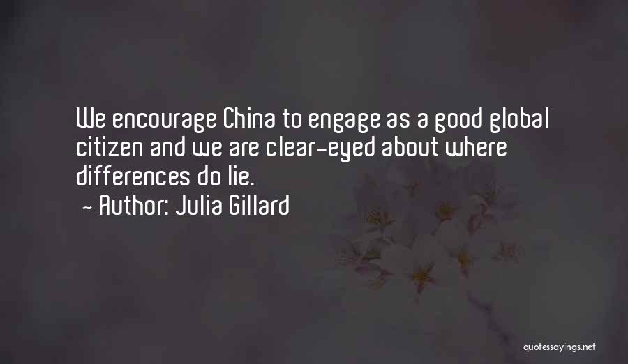 Julia Gillard Quotes: We Encourage China To Engage As A Good Global Citizen And We Are Clear-eyed About Where Differences Do Lie.