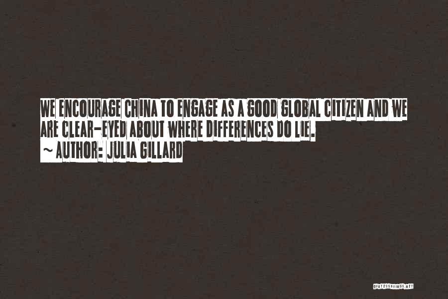 Julia Gillard Quotes: We Encourage China To Engage As A Good Global Citizen And We Are Clear-eyed About Where Differences Do Lie.