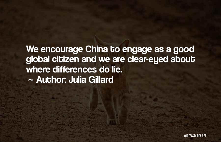 Julia Gillard Quotes: We Encourage China To Engage As A Good Global Citizen And We Are Clear-eyed About Where Differences Do Lie.