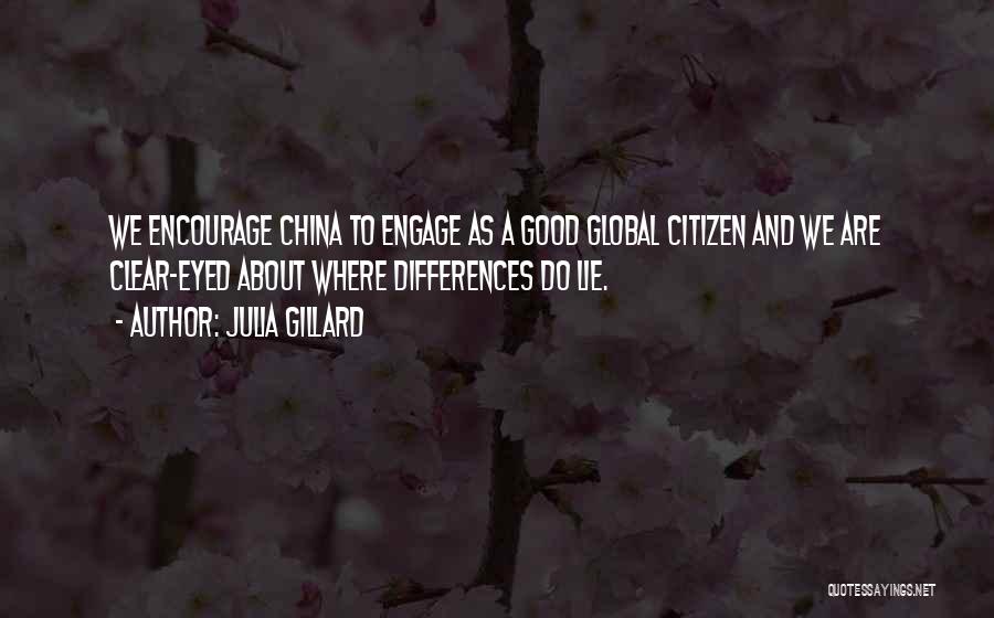 Julia Gillard Quotes: We Encourage China To Engage As A Good Global Citizen And We Are Clear-eyed About Where Differences Do Lie.