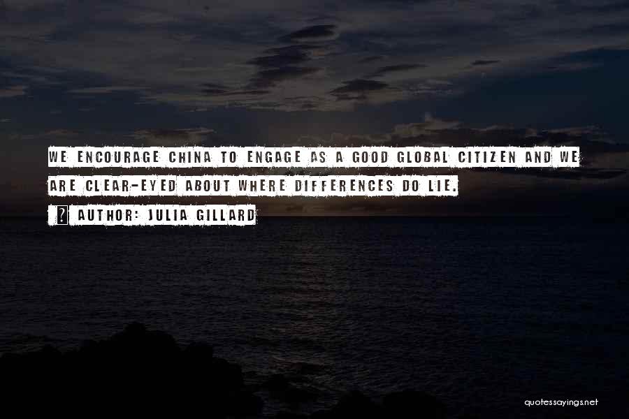 Julia Gillard Quotes: We Encourage China To Engage As A Good Global Citizen And We Are Clear-eyed About Where Differences Do Lie.