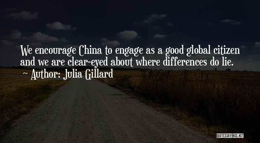 Julia Gillard Quotes: We Encourage China To Engage As A Good Global Citizen And We Are Clear-eyed About Where Differences Do Lie.