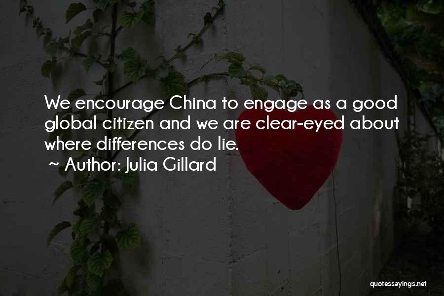 Julia Gillard Quotes: We Encourage China To Engage As A Good Global Citizen And We Are Clear-eyed About Where Differences Do Lie.
