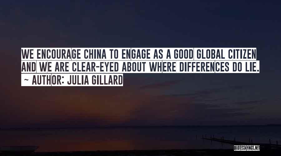 Julia Gillard Quotes: We Encourage China To Engage As A Good Global Citizen And We Are Clear-eyed About Where Differences Do Lie.