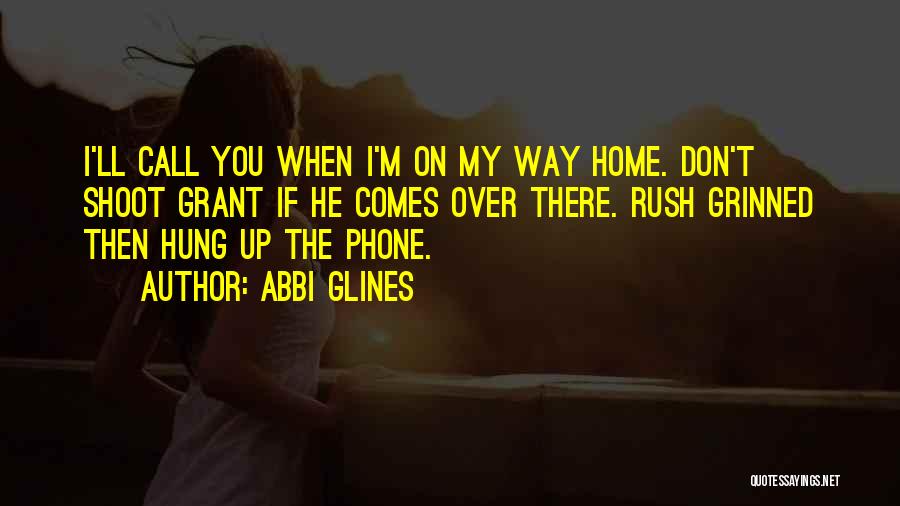 Abbi Glines Quotes: I'll Call You When I'm On My Way Home. Don't Shoot Grant If He Comes Over There. Rush Grinned Then