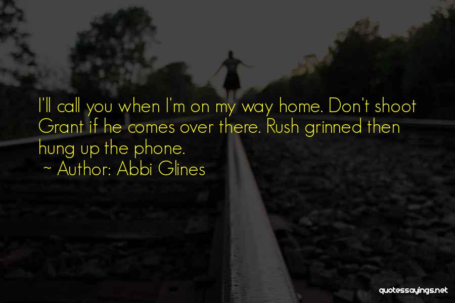 Abbi Glines Quotes: I'll Call You When I'm On My Way Home. Don't Shoot Grant If He Comes Over There. Rush Grinned Then