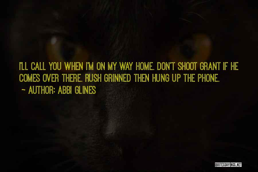 Abbi Glines Quotes: I'll Call You When I'm On My Way Home. Don't Shoot Grant If He Comes Over There. Rush Grinned Then