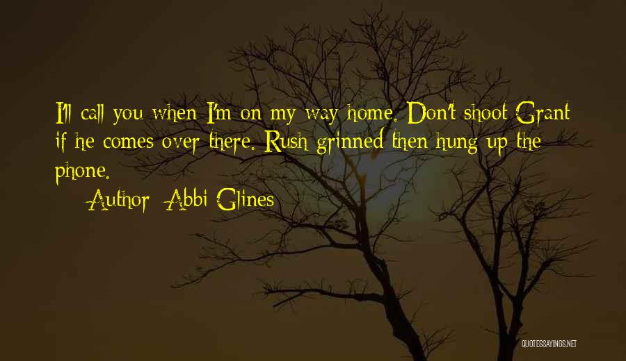 Abbi Glines Quotes: I'll Call You When I'm On My Way Home. Don't Shoot Grant If He Comes Over There. Rush Grinned Then