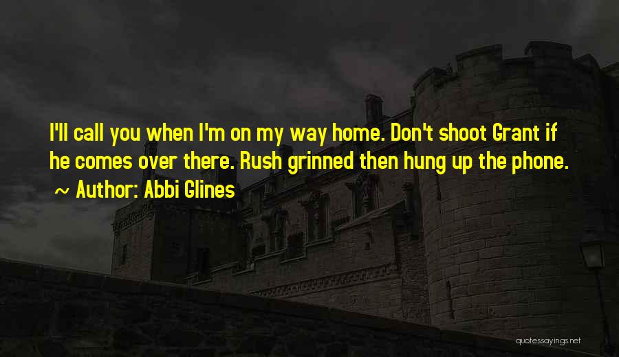 Abbi Glines Quotes: I'll Call You When I'm On My Way Home. Don't Shoot Grant If He Comes Over There. Rush Grinned Then