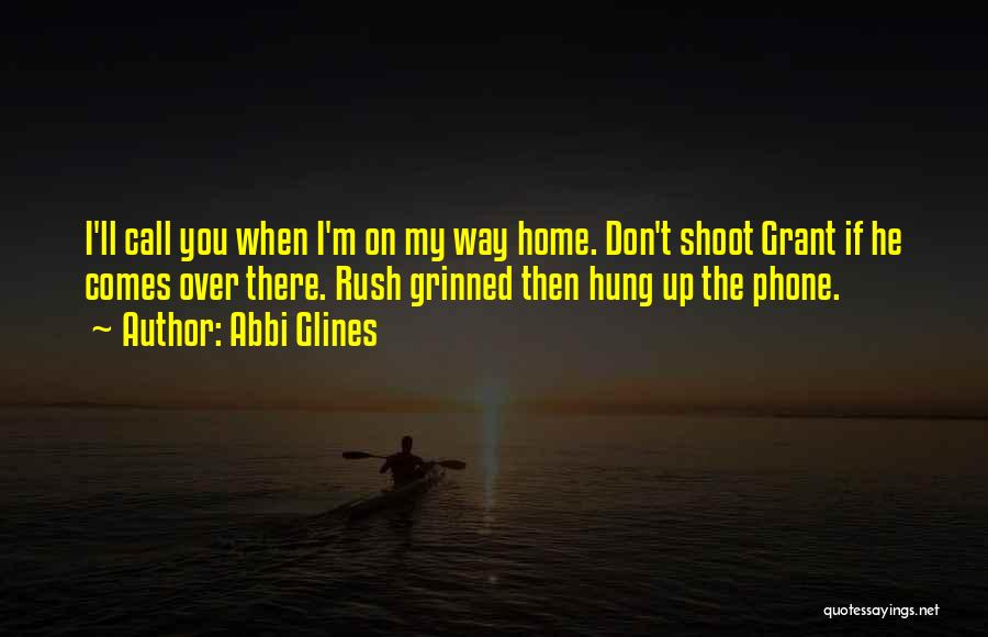 Abbi Glines Quotes: I'll Call You When I'm On My Way Home. Don't Shoot Grant If He Comes Over There. Rush Grinned Then