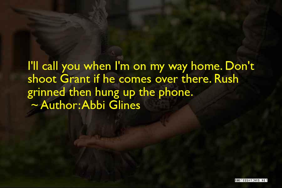 Abbi Glines Quotes: I'll Call You When I'm On My Way Home. Don't Shoot Grant If He Comes Over There. Rush Grinned Then