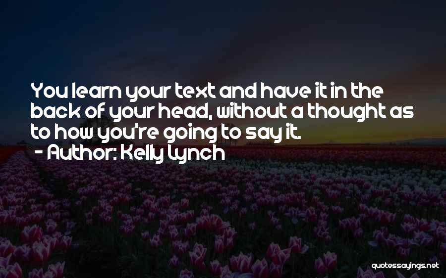 Kelly Lynch Quotes: You Learn Your Text And Have It In The Back Of Your Head, Without A Thought As To How You're