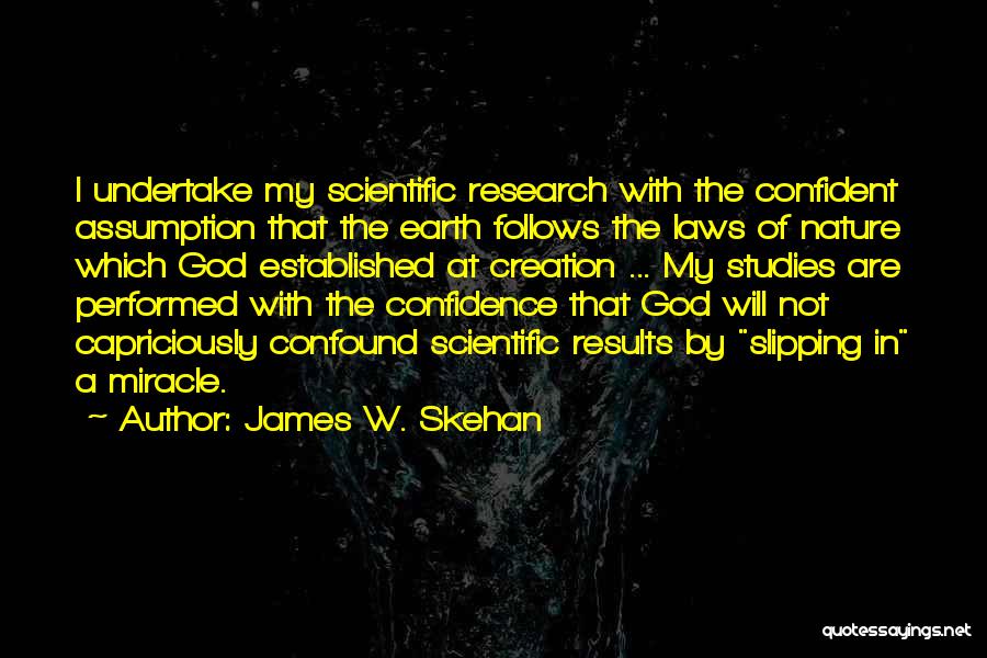 James W. Skehan Quotes: I Undertake My Scientific Research With The Confident Assumption That The Earth Follows The Laws Of Nature Which God Established