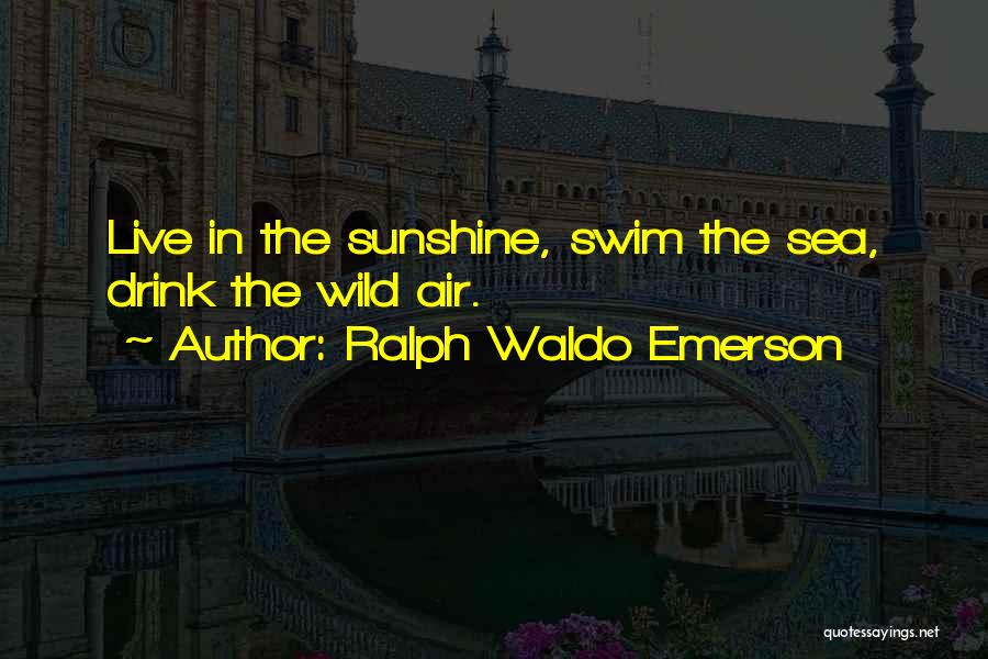 Ralph Waldo Emerson Quotes: Live In The Sunshine, Swim The Sea, Drink The Wild Air.