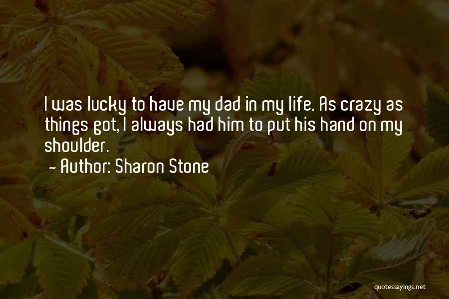 Sharon Stone Quotes: I Was Lucky To Have My Dad In My Life. As Crazy As Things Got, I Always Had Him To