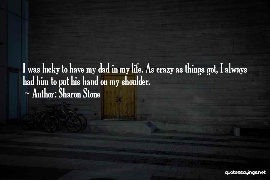 Sharon Stone Quotes: I Was Lucky To Have My Dad In My Life. As Crazy As Things Got, I Always Had Him To