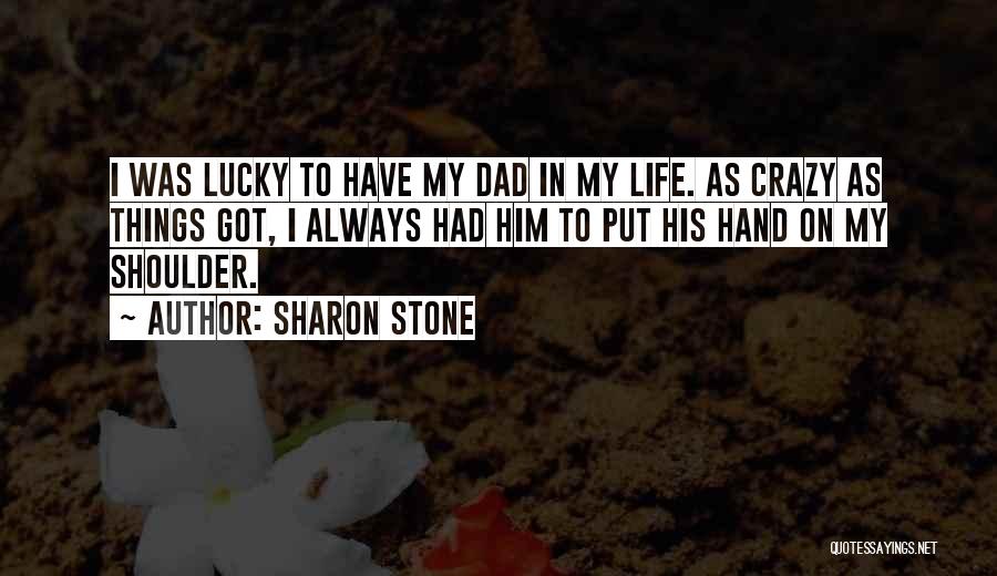 Sharon Stone Quotes: I Was Lucky To Have My Dad In My Life. As Crazy As Things Got, I Always Had Him To