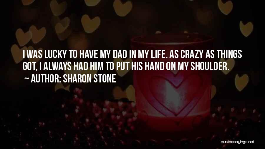 Sharon Stone Quotes: I Was Lucky To Have My Dad In My Life. As Crazy As Things Got, I Always Had Him To