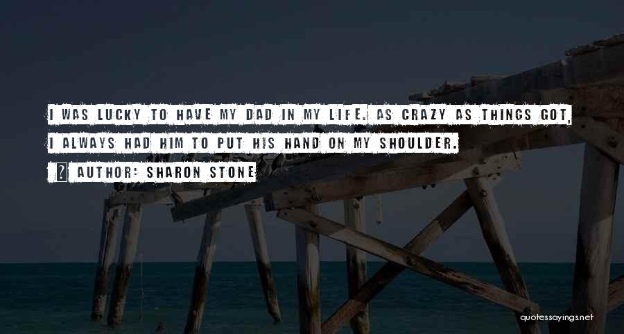 Sharon Stone Quotes: I Was Lucky To Have My Dad In My Life. As Crazy As Things Got, I Always Had Him To