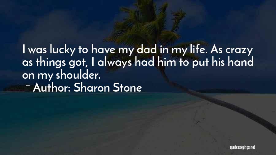 Sharon Stone Quotes: I Was Lucky To Have My Dad In My Life. As Crazy As Things Got, I Always Had Him To