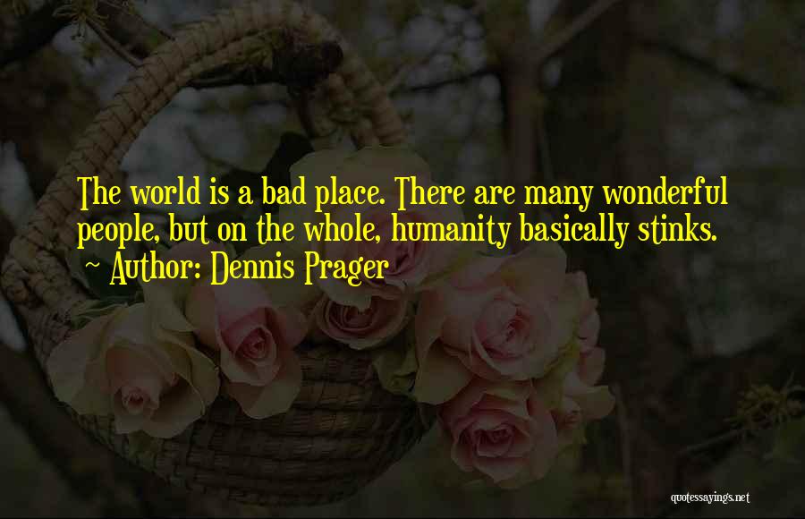 Dennis Prager Quotes: The World Is A Bad Place. There Are Many Wonderful People, But On The Whole, Humanity Basically Stinks.