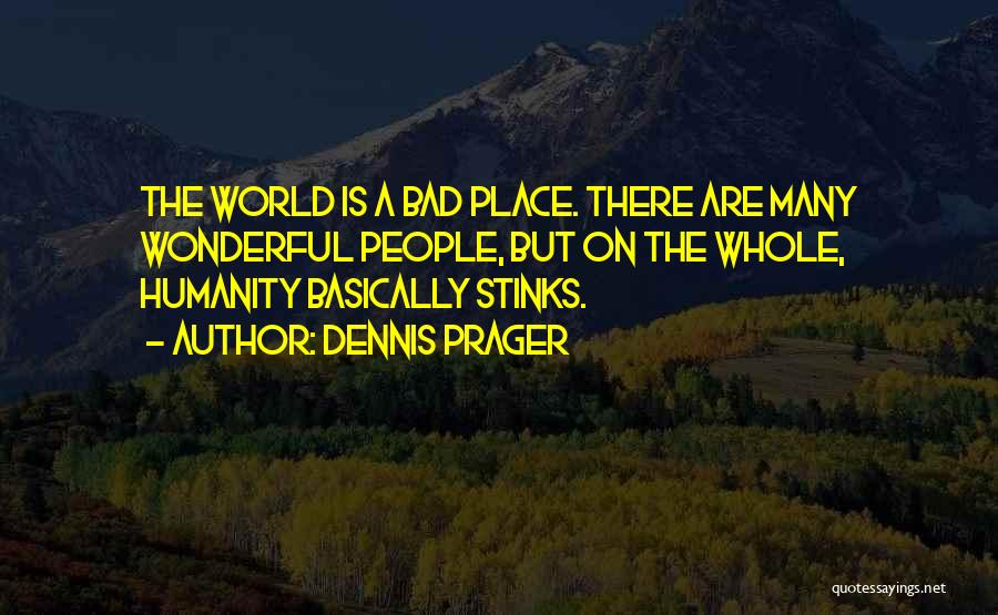 Dennis Prager Quotes: The World Is A Bad Place. There Are Many Wonderful People, But On The Whole, Humanity Basically Stinks.