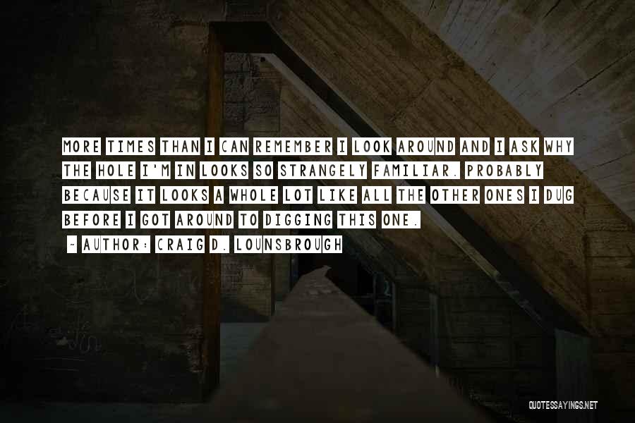 Craig D. Lounsbrough Quotes: More Times Than I Can Remember I Look Around And I Ask Why The Hole I'm In Looks So Strangely