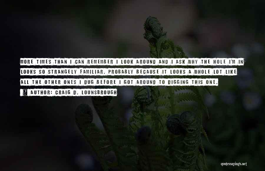 Craig D. Lounsbrough Quotes: More Times Than I Can Remember I Look Around And I Ask Why The Hole I'm In Looks So Strangely