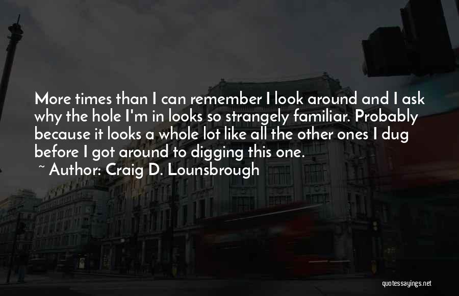 Craig D. Lounsbrough Quotes: More Times Than I Can Remember I Look Around And I Ask Why The Hole I'm In Looks So Strangely