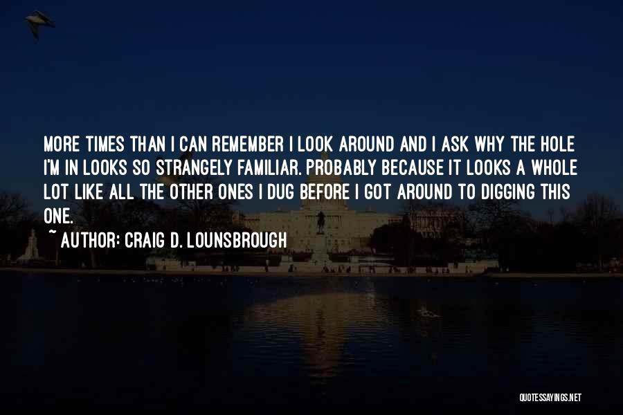 Craig D. Lounsbrough Quotes: More Times Than I Can Remember I Look Around And I Ask Why The Hole I'm In Looks So Strangely