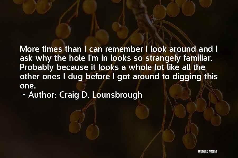 Craig D. Lounsbrough Quotes: More Times Than I Can Remember I Look Around And I Ask Why The Hole I'm In Looks So Strangely