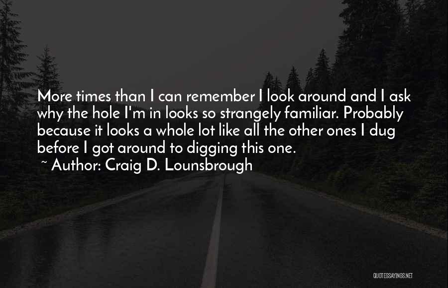 Craig D. Lounsbrough Quotes: More Times Than I Can Remember I Look Around And I Ask Why The Hole I'm In Looks So Strangely