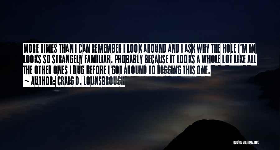 Craig D. Lounsbrough Quotes: More Times Than I Can Remember I Look Around And I Ask Why The Hole I'm In Looks So Strangely